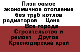 Плэн самое экономичное отопление без труб котлов радиаторов  › Цена ­ 1 150 - Все города Строительство и ремонт » Другое   . Краснодарский край